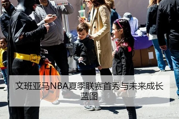 文班亚马NBA夏季联赛首秀与未来成长蓝图