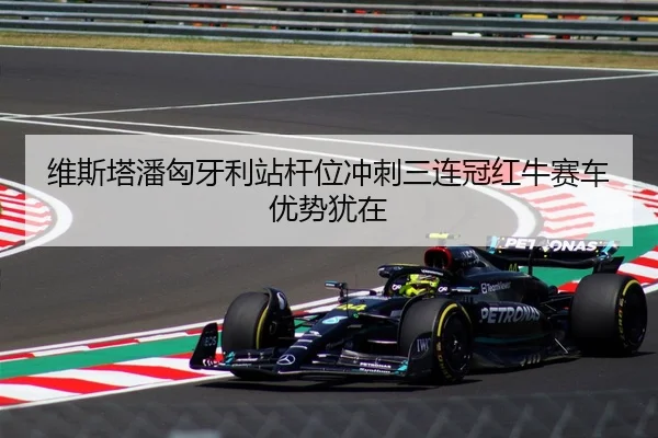 维斯塔潘匈牙利站杆位冲刺三连冠红牛赛车优势犹在