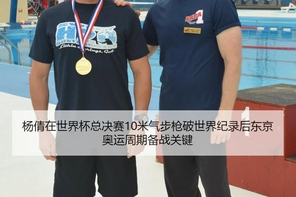 杨倩在世界杯总决赛10米气步枪破世界纪录后东京奥运周期备战关键