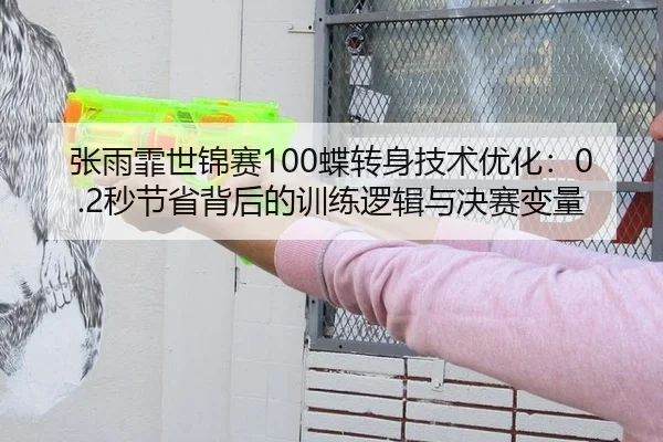 张雨霏世锦赛100蝶转身技术优化：0.2秒节省背后的训练逻辑与决赛变量