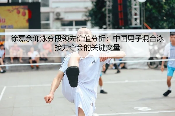 徐嘉余仰泳分段领先价值分析：中国男子混合泳接力夺金的关键变量