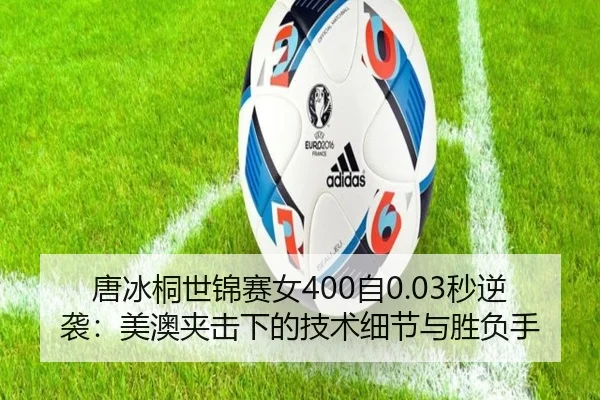 唐冰桐世锦赛女400自0.03秒逆袭：美澳夹击下的技术细节与胜负手